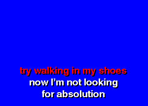 now Pm not looking
for absolution