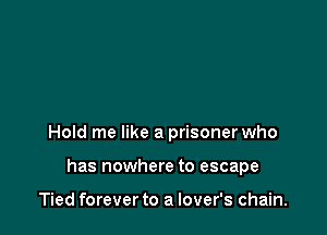 Hold me like a prisoner who

has nowhere to escape

Tied forever to a lover's chain.