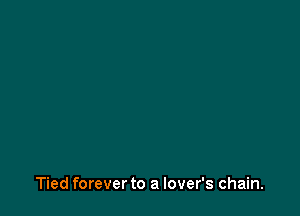 Tied forever to a lover's chain.