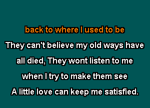 back to where I used to be
They can't believe my old ways have
all died, They wont listen to me
when I try to make them see

A little love can keep me satisfied.