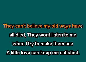 They can't believe my old ways have
all died, They wont listen to me
when I try to make them see

A little love can keep me satisfied.