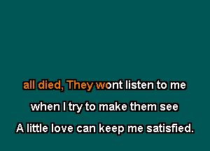 all died, They wont listen to me

when I try to make them see

A little love can keep me satisfied.