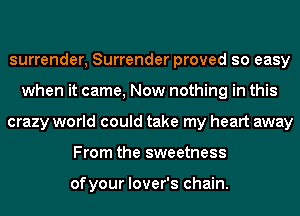 surrender, Surrender proved so easy
when it came, Now nothing in this
crazy world could take my heart away
From the sweetness

ofyour lover's chain.