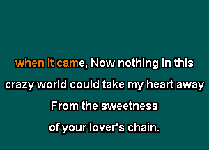 when it came, Now nothing in this
crazy world could take my heart away
From the sweetness

ofyour lover's chain.