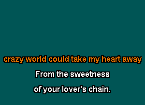 crazy world could take my heart away

From the sweetness

ofyour lover's chain.