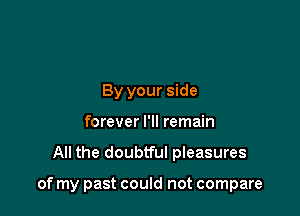 By your side
forever I'll remain

All the doubtful pleasures

of my past could not compare