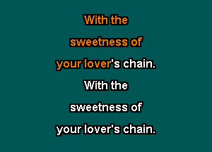 With the
sweetness of
your lover's chain.
With the

sweetness of

your lover's chain.