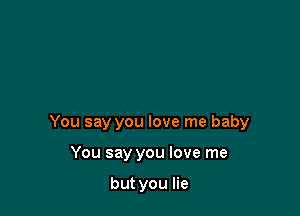 You say you love me baby

You say you love me

but you lie