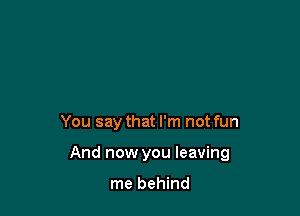 You say that I'm not fun

And now you leaving

me behind