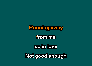 Running away
from me

so in love

Not good enough