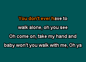 You don't ever have to
walk alone, oh you see

on come on, take my hand and

baby won't you walk with me, Oh ya