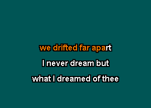 we drifted far apart

lnever dream but

whatl dreamed ofthee