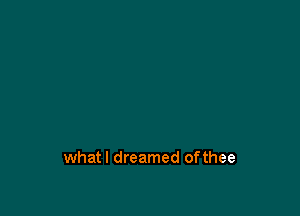 whatl dreamed ofthee