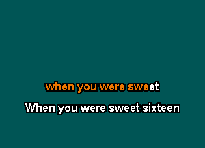 when you were sweet

When you were sweet sixteen