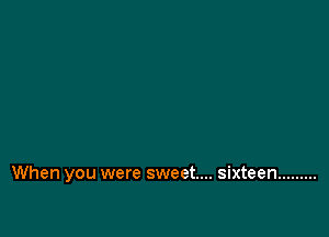 When you were sweet... sixteen .........