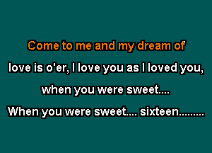 Come to me and my dream of
love is o'er, I love you as I loved you,
when you were sweet....

When you were sweet.... sixteen .........
