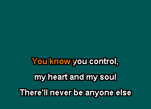 You know you control,

my heart and my soul

There'll never be anyone else