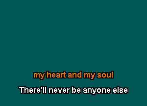 my heart and my soul

There'll never be anyone else