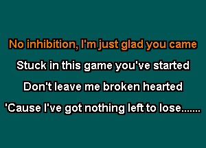 No inhibition, I'm just glad you came
Stuck in this game you've started
Don't leave me broken hearted

'Cause I've got nothing left to lose .......