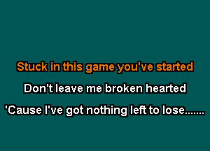 Stuck in this game you've started
Don't leave me broken hearted

'Cause I've got nothing left to lose .......
