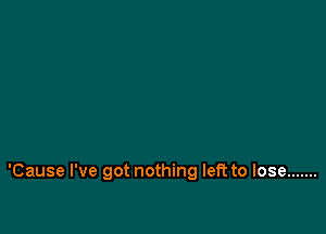 'Cause I've got nothing left to lose .......