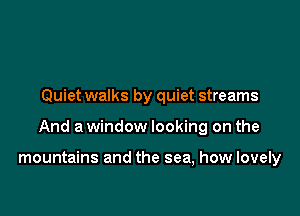 Quiet walks by quiet streams

And a window looking on the

mountains and the sea, how lovely