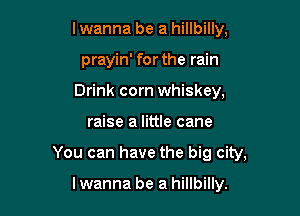 I wanna be a hillbilly,

prayin' for the rain

Drink corn whiskey,
raise a little cane
You can have the big city,

lwanna be a hillbilly.
