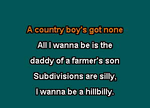 A country boy's got none
All I wanna be is the

daddy of a farmer's son

Subdivisions are silly,

lwanna be a hillbilly.