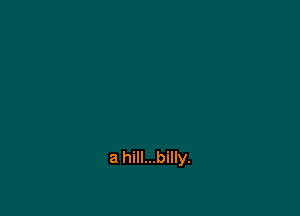 a hill...billy.