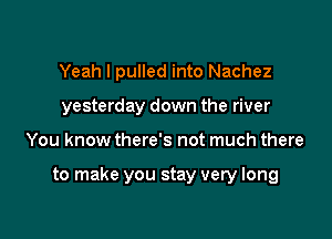 Yeah I pulled into Nachez
yesterday down the river

You know there's not much there

to make you stay very long