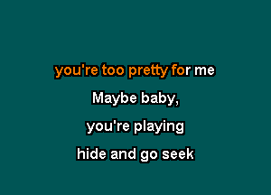 you're too pretty for me

Maybe baby,
you're playing

hide and go seek