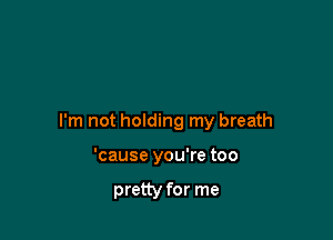 I'm not holding my breath

'cause you're too

pretty for me