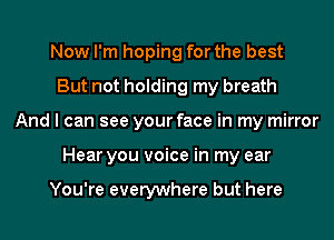 Now I'm hoping for the best
But not holding my breath
And I can see your face in my mirror
Hear you voice in my ear

You're everywhere but here