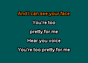 And I can see your face
You're too

pretty for me

Hear you voice

You're too pretty for me