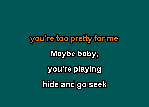 you're too pretty for me

Maybe baby,
you're playing

hide and go seek