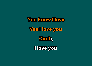 You knowl love
Yeslloveyou
Oooh.

i love you