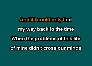 And ifl could only find

my way back to the time
When the problems ofthis life

of mine didn't cross our minds