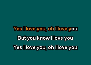 Yes I love you, oh I love you

But you know I love you

Yes I love you, oh I love you