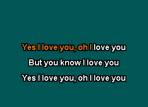 Yes I love you, oh I love you

But you know I love you

Yes I love you, oh I love you