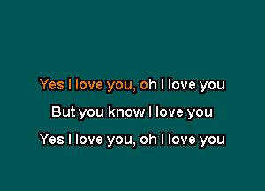 Yes I love you, oh I love you

But you know I love you

Yes I love you, oh I love you