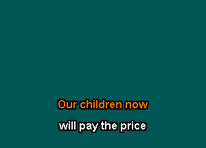 Our children now

will pay the price