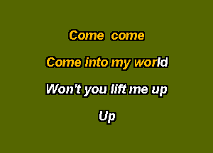 Come come

Come into my worid

Won't you lift me up

UP