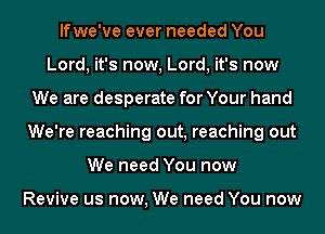 lfwe've ever needed You
Lord, it's now, Lord, it's now
We are desperate for Your hand
We're reaching out, reaching out
We need You now

Revive us now, We need You now
