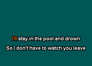 I'll stay in the pool and drown

So I don't have to watch you leave