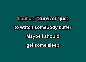 I put on Survivorjust

to watch somebody suffer
Maybe I should

get some sleep