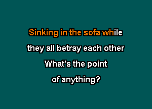 Sinking in the sofa while

they all betray each other

What's the point
of anything?