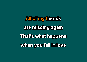 All of my friends

are missing again

That's what happens

when you fall in love