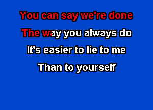 You can say we're done

The way you always do

lfs easier to lie to me

Than to yourself