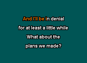 And I'll be in denial
for at least a little while
What about the

plans we made?