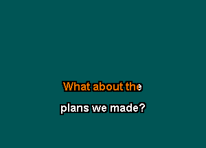 What about the

plans we made?
